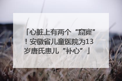 心脏上有两个“窟窿”！安徽省儿童医院为13岁唐氏患儿“补心”
